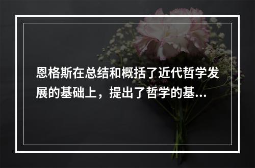 恩格斯在总结和概括了近代哲学发展的基础上，提出了哲学的基本问