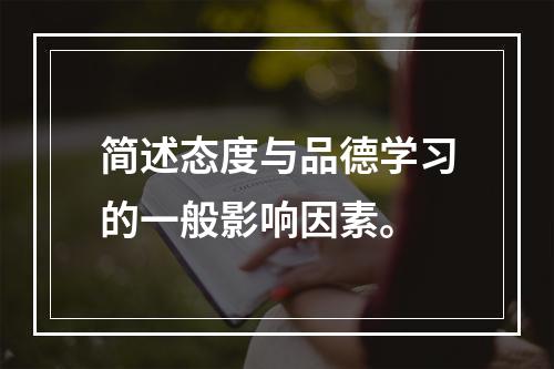 简述态度与品德学习的一般影响因素。