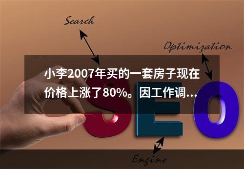 小李2007年买的一套房子现在价格上涨了80%。因工作调动到