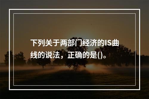 下列关于两部门经济的IS曲线的说法，正确的是()。