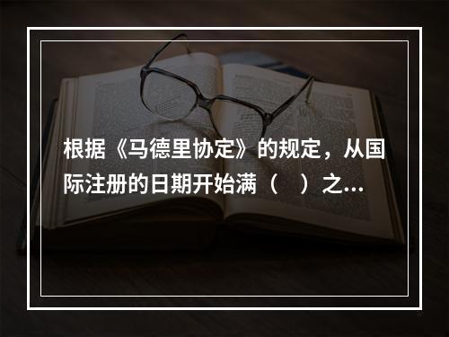 根据《马德里协定》的规定，从国际注册的日期开始满（　）之后，