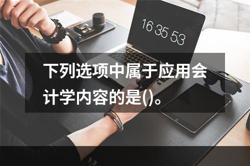 下列选项中属于应用会计学内容的是()。