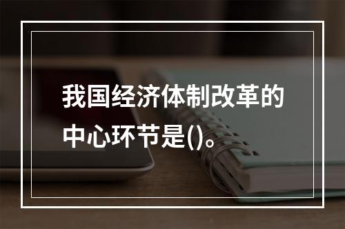 我国经济体制改革的中心环节是()。