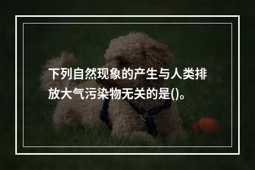 下列自然现象的产生与人类排放大气污染物无关的是()。