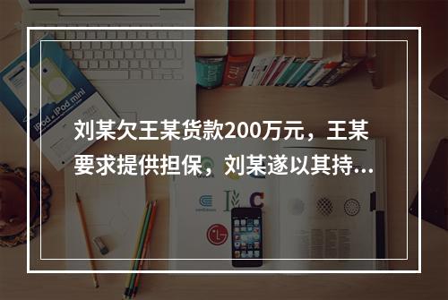 刘某欠王某货款200万元，王某要求提供担保，刘某遂以其持有的