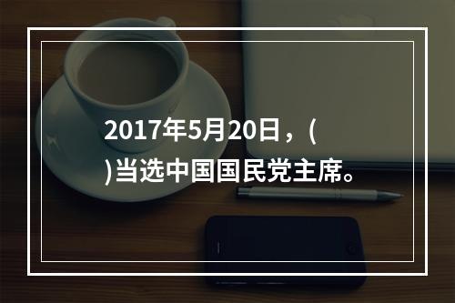 2017年5月20日，()当选中国国民党主席。