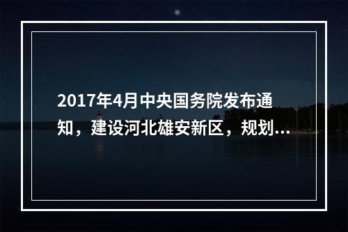 2017年4月中央国务院发布通知，建设河北雄安新区，规划河北