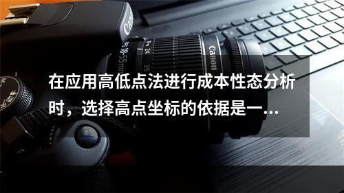 在应用高低点法进行成本性态分析时，选择高点坐标的依据是一定时