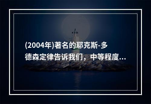 (2004年)著名的耶克斯-多德森定律告诉我们，中等程度的动