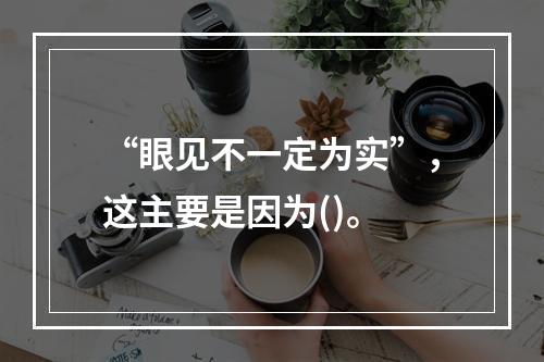 “眼见不一定为实”，这主要是因为()。