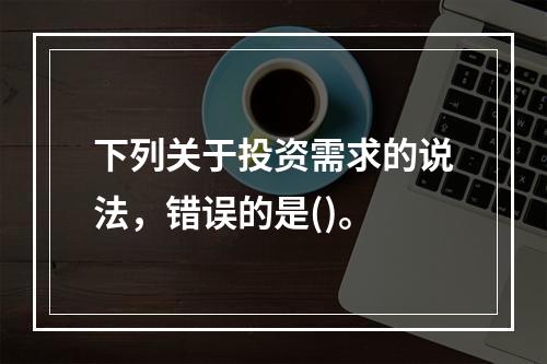 下列关于投资需求的说法，错误的是()。