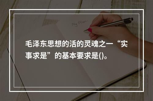 毛泽东思想的活的灵魂之一“实事求是”的基本要求是()。