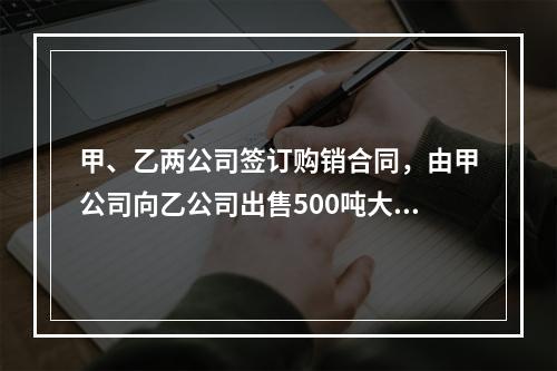 甲、乙两公司签订购销合同，由甲公司向乙公司出售500吨大米(