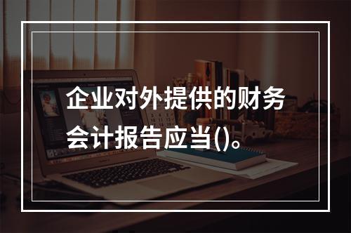 企业对外提供的财务会计报告应当()。