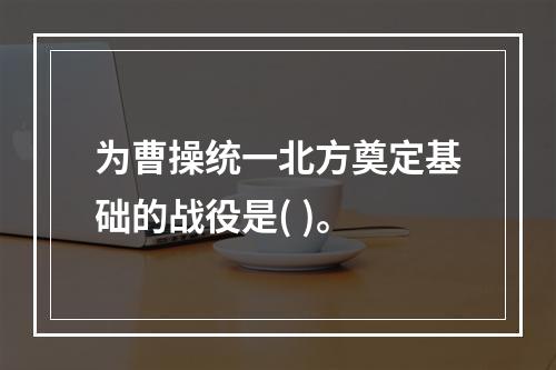 为曹操统一北方奠定基础的战役是( )。