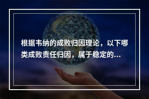 根据韦纳的成败归因理论，以下哪类成败责任归因，属于稳定的内在