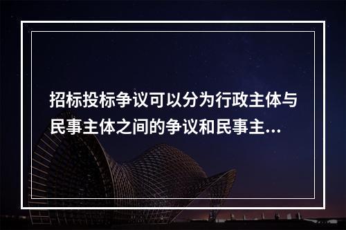 招标投标争议可以分为行政主体与民事主体之间的争议和民事主体之