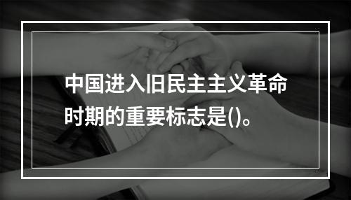 中国进入旧民主主义革命时期的重要标志是()。