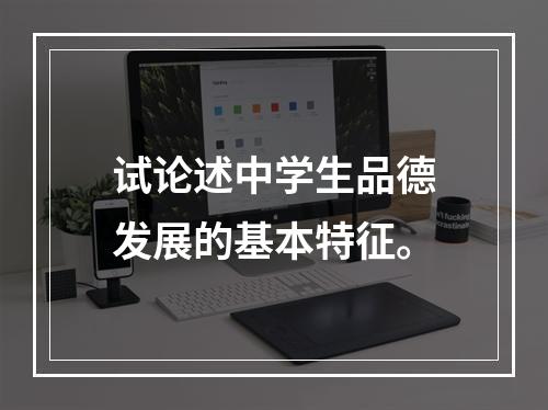 试论述中学生品德发展的基本特征。