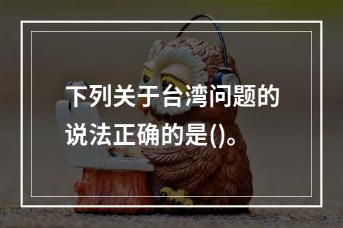 下列关于台湾问题的说法正确的是()。