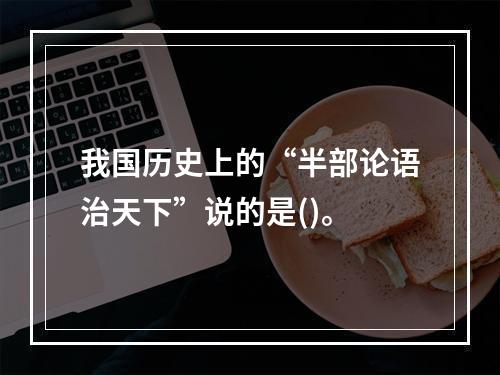 我国历史上的“半部论语治天下”说的是()。