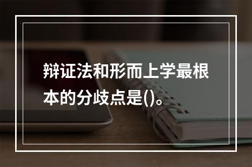 辩证法和形而上学最根本的分歧点是()。