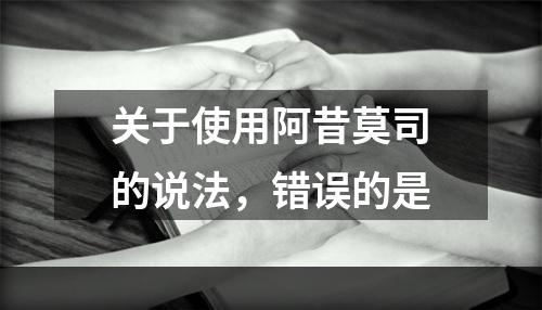 关于使用阿昔莫司的说法，错误的是