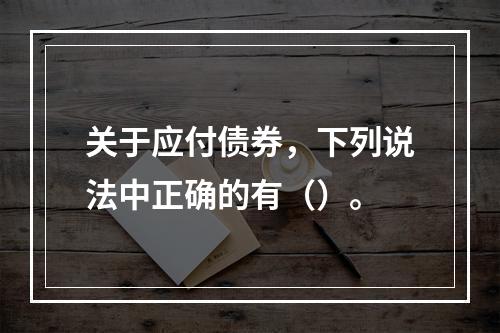 关于应付债券，下列说法中正确的有（）。