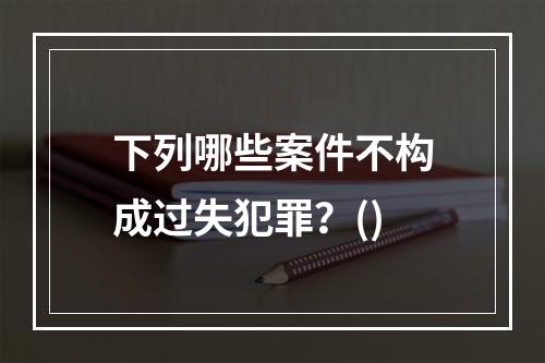 下列哪些案件不构成过失犯罪？()