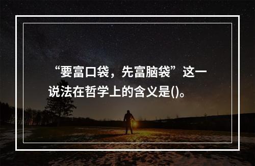 “要富口袋，先富脑袋”这一说法在哲学上的含义是()。