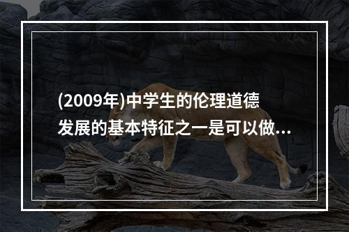 (2009年)中学生的伦理道德发展的基本特征之一是可以做到言