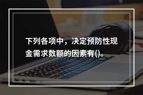 下列各项中，决定预防性现金需求数额的因素有()。