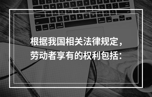 根据我国相关法律规定，劳动者享有的权利包括：