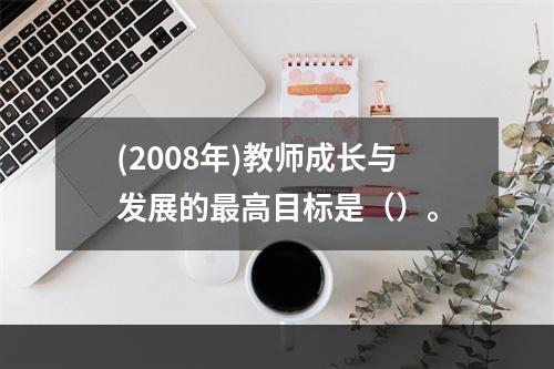 (2008年)教师成长与发展的最高目标是（）。