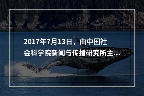 2017年7月13日，由中国社会科学院新闻与传播研究所主持编