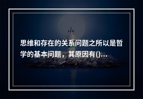 思维和存在的关系问题之所以是哲学的基本问题，其原因有()。