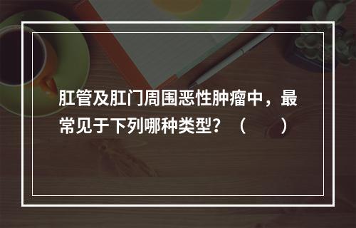 肛管及肛门周围恶性肿瘤中，最常见于下列哪种类型？（　　）