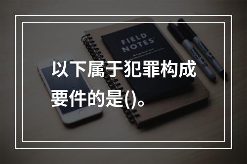 以下属于犯罪构成要件的是()。