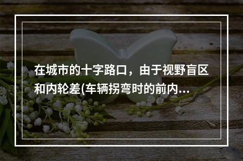 在城市的十字路口，由于视野盲区和内轮差(车辆拐弯时的前内轮的