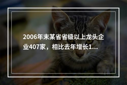 2006年末某省省级以上龙头企业407家，相比去年增长16.