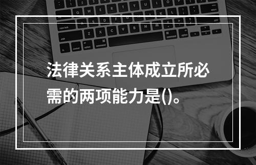 法律关系主体成立所必需的两项能力是()。