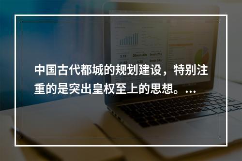 中国古代都城的规划建设，特别注重的是突出皇权至上的思想。这一