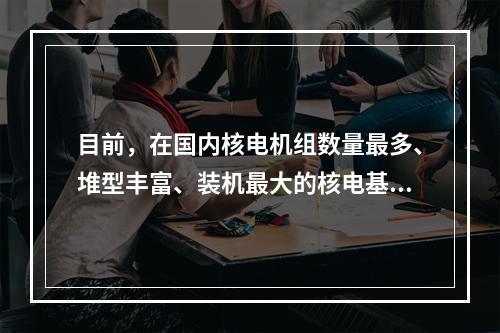 目前，在国内核电机组数量最多、堆型丰富、装机最大的核电基地是