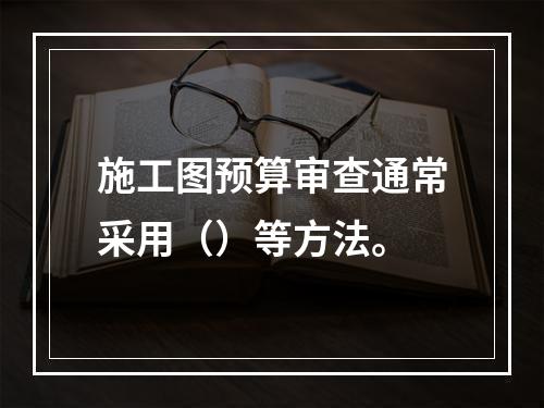 施工图预算审查通常采用（）等方法。