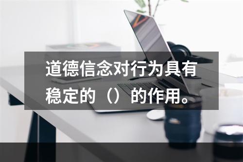 道德信念对行为具有稳定的（）的作用。