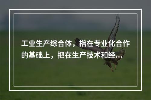 工业生产综合体，指在专业化合作的基础上，把在生产技术和经济上