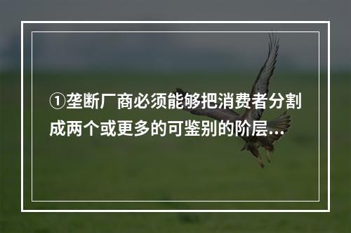 ①垄断厂商必须能够把消费者分割成两个或更多的可鉴别的阶层，能