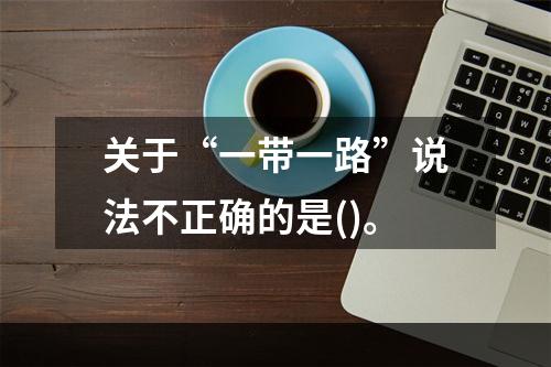 关于“一带一路”说法不正确的是()。