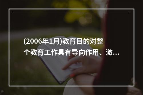 (2006年1月)教育目的对整个教育工作具有导向作用、激励作