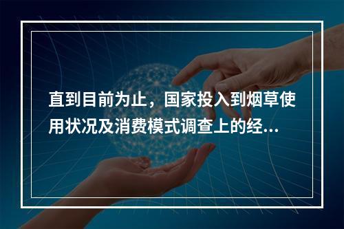 直到目前为止，国家投入到烟草使用状况及消费模式调查上的经费(